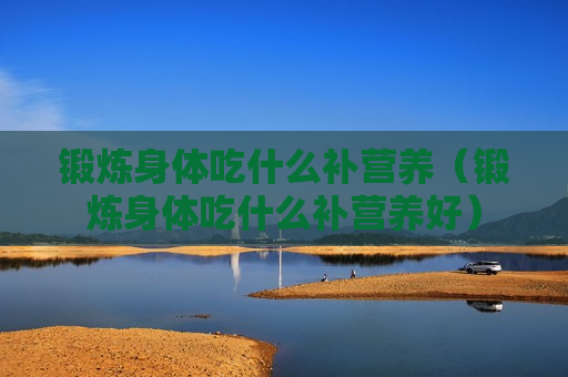 锻炼身体吃什么补营养（锻炼身体吃什么补营养好）