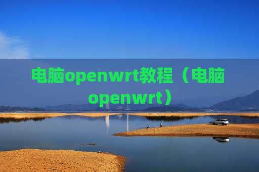 电脑openwrt教程（电脑 openwrt）