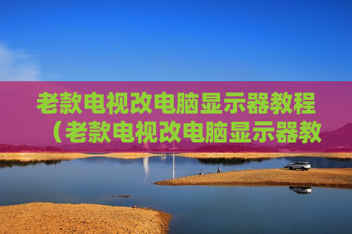 老款电视改电脑显示器教程（老款电视改电脑显示器教程图解）