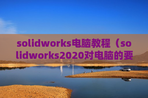 solidworks电脑教程（solidworks2020对电脑的要求）