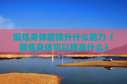 锻炼身体能提升什么能力（锻炼身体可以提高什么）