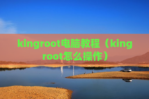 kingroot电脑教程（kingroot怎么操作）