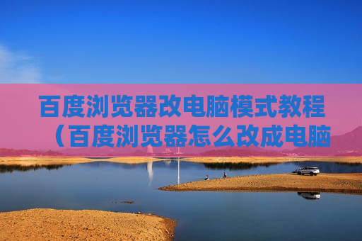 百度浏览器改电脑模式教程（百度浏览器怎么改成电脑版的?）