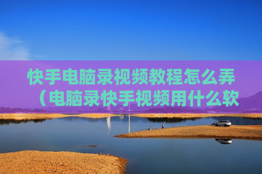 快手电脑录视频教程怎么弄（电脑录快手视频用什么软件好）