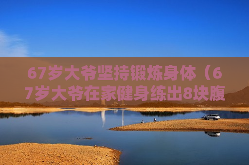 67岁大爷坚持锻炼身体（67岁大爷在家健身练出8块腹肌）