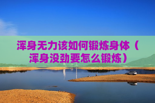 浑身无力该如何锻炼身体（浑身没劲要怎么锻炼）