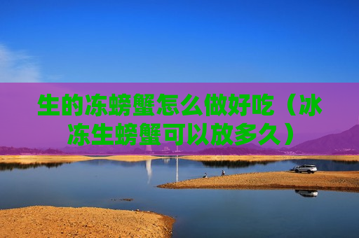 生的冻螃蟹怎么做好吃（冰冻生螃蟹可以放多久）