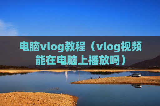 电脑vlog教程（vlog视频能在电脑上播放吗）