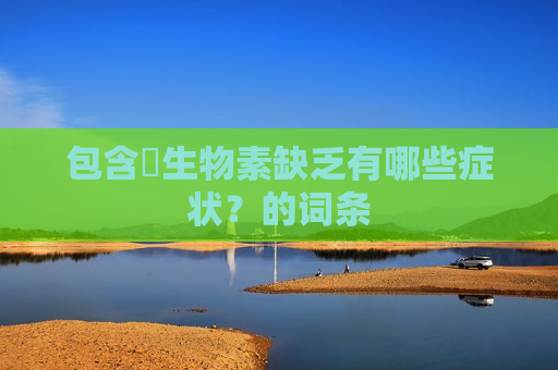 包含​生物素缺乏有哪些症状？的词条