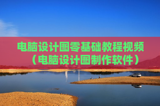 电脑设计图零基础教程视频（电脑设计图制作软件）