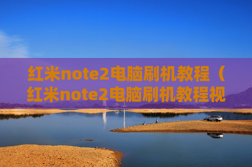 红米note2电脑刷机教程（红米note2电脑刷机教程视频）