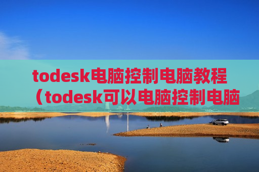 todesk电脑控制电脑教程（todesk可以电脑控制电脑吗）