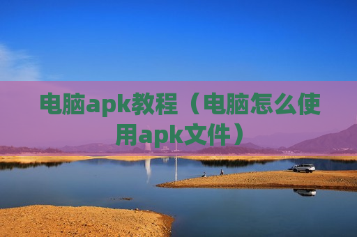 电脑apk教程（电脑怎么使用apk文件）