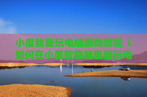 小度我要玩电脑游戏教程（如何在小度智能屏里面玩电脑游戏）