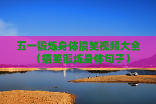 五一锻炼身体搞笑视频大全（搞笑锻炼身体句子）