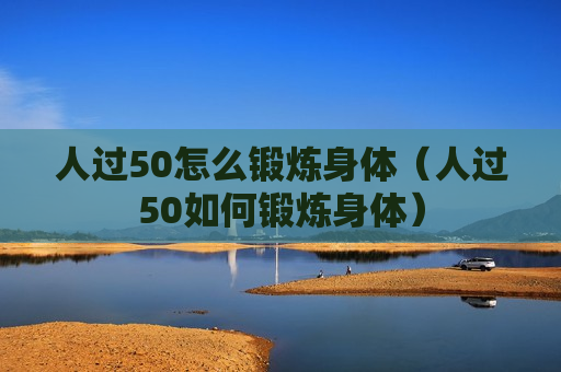 人过50怎么锻炼身体（人过50如何锻炼身体）