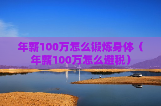 年薪100万怎么锻炼身体（年薪100万怎么避税）