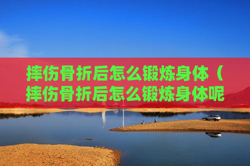 摔伤骨折后怎么锻炼身体（摔伤骨折后怎么锻炼身体呢）