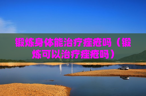 锻炼身体能治疗痤疮吗（锻炼可以治疗痤疮吗）