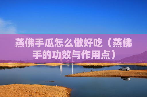 蒸佛手瓜怎么做好吃（蒸佛手的功效与作用点）