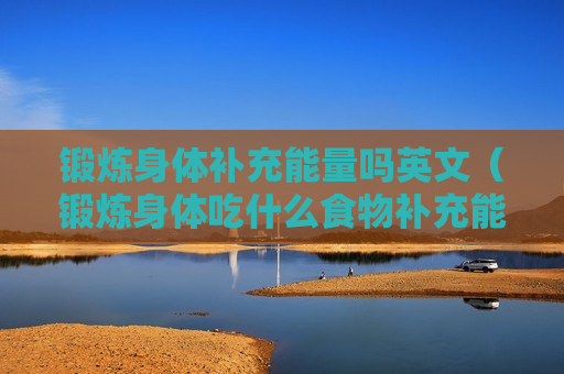 锻炼身体补充能量吗英文（锻炼身体吃什么食物补充能量）