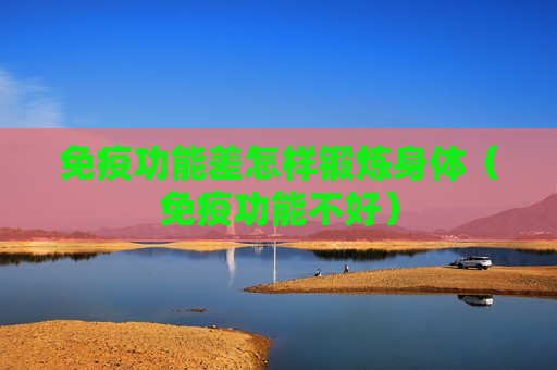 免疫功能差怎样锻炼身体（免疫功能不好）