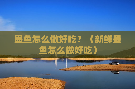 墨鱼怎么做好吃？（新鲜墨鱼怎么做好吃）