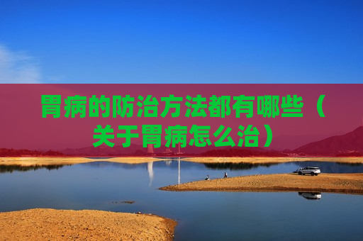 胃病的防治方法都有哪些（关于胃病怎么治）