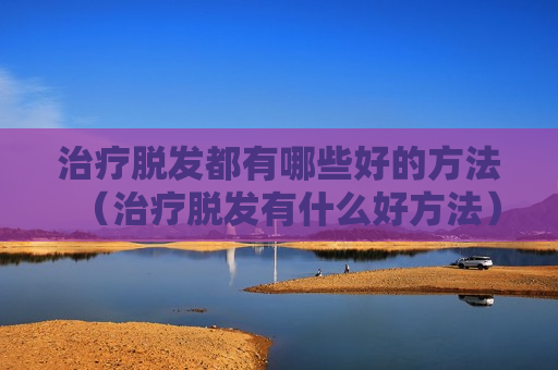 治疗脱发都有哪些好的方法（治疗脱发有什么好方法）