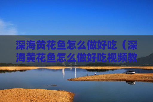 深海黄花鱼怎么做好吃（深海黄花鱼怎么做好吃视频教程）