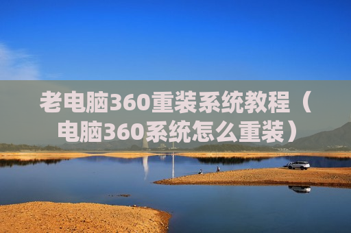 老电脑360重装系统教程（电脑360系统怎么重装）