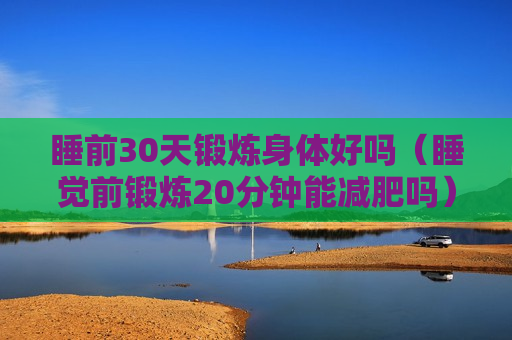 睡前30天锻炼身体好吗（睡觉前锻炼20分钟能减肥吗）