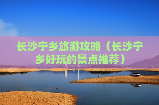 长沙宁乡旅游攻略（长沙宁乡好玩的景点推荐）