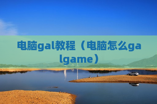 电脑gal教程（电脑怎么galgame）