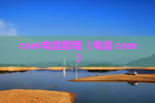 com电脑教程（电脑 com）