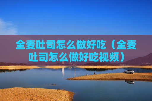 全麦吐司怎么做好吃（全麦吐司怎么做好吃视频）