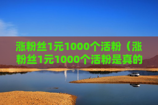 涨粉丝1元1000个活粉（涨粉丝1元1000个活粉是真的吗）