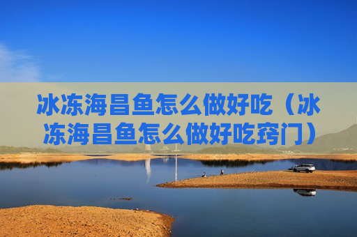 冰冻海昌鱼怎么做好吃（冰冻海昌鱼怎么做好吃窍门）