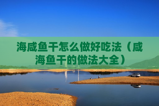 海咸鱼干怎么做好吃法（咸海鱼干的做法大全）