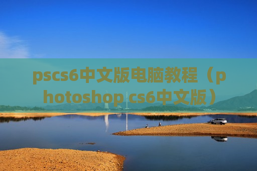 pscs6中文版电脑教程（photoshop cs6中文版）