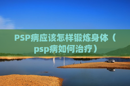 PSP病应该怎样锻炼身体（psp病如何治疗）