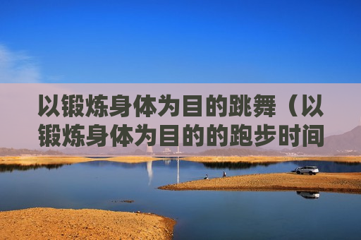 以锻炼身体为目的跳舞（以锻炼身体为目的的跑步时间应不少于多少分钟）