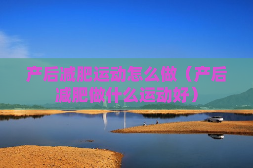 产后减肥运动怎么做（产后减肥做什么运动好）