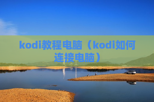 kodi教程电脑（kodi如何连接电脑）