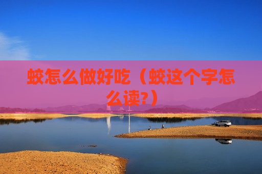 蛟怎么做好吃（蛟这个字怎么读?）