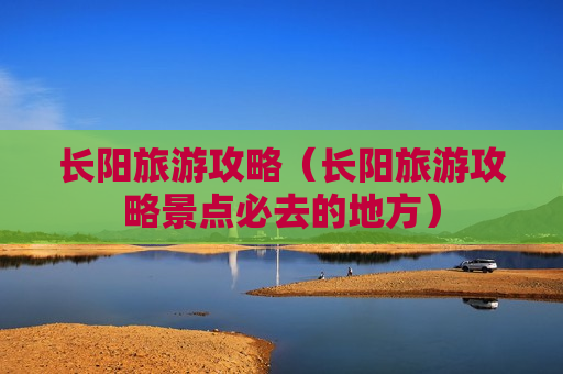 长阳旅游攻略（长阳旅游攻略景点必去的地方）