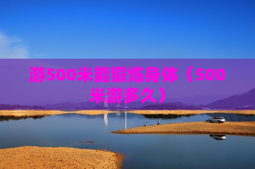 游500米能锻炼身体（500米游多久）