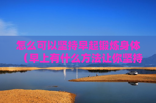 怎么可以坚持早起锻炼身体（早上有什么方法让你坚持早起）