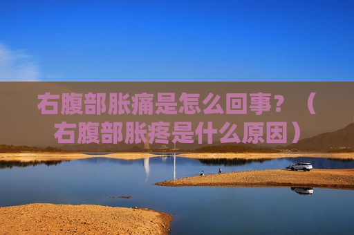 右腹部胀痛是怎么回事？（右腹部胀疼是什么原因）