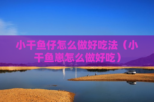 小干鱼仔怎么做好吃法（小干鱼崽怎么做好吃）